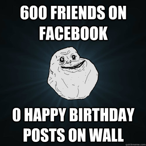 600 friends on facebook 0 happy birthday posts on wall  Forever Alone
