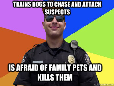 Trains dogs to chase and attack suspects Is afraid of family pets and kills them - Trains dogs to chase and attack suspects Is afraid of family pets and kills them  Scumbag Police Officer