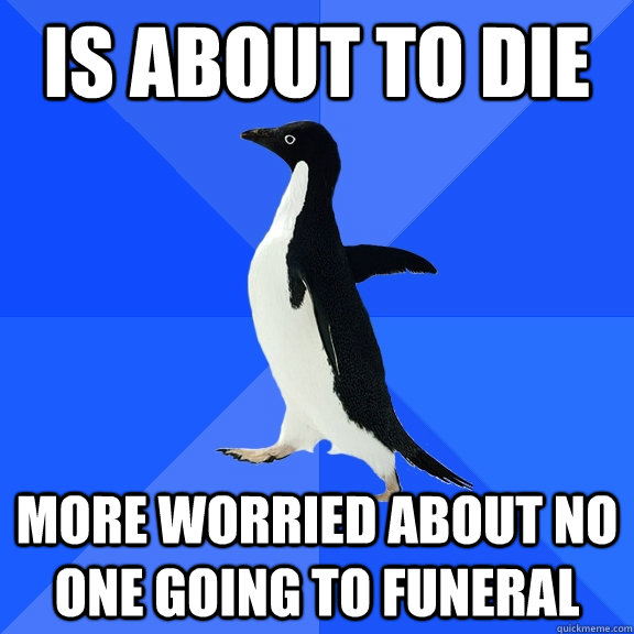 Is about to die more worried about no one going to funeral  Socially Awkward Penguin