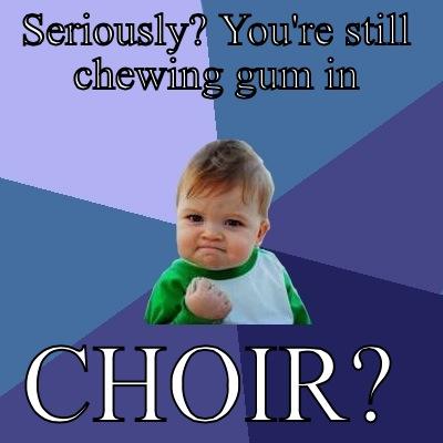 SERIOUSLY? YOU'RE STILL CHEWING GUM IN CHOIR? Success Kid