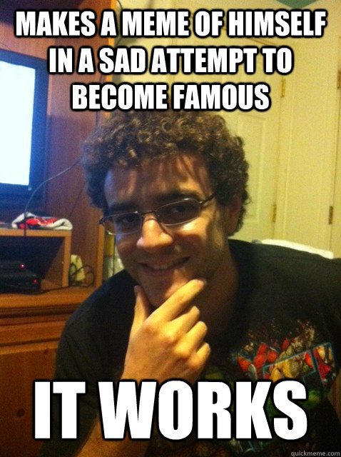 Makes a meme of himself in a sad attempt to become famous it works - Makes a meme of himself in a sad attempt to become famous it works  Over confident nerd