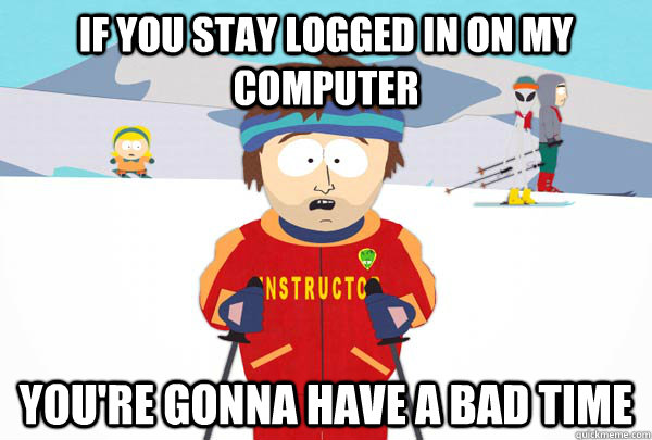 If you stay logged in on my computer You're gonna have a bad time  Super Cool Ski Instructor