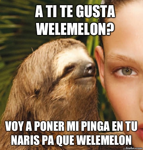 A ti te gusta welemelon? Voy a poner mi pinga en tu naris pa que welemelon  rape sloth