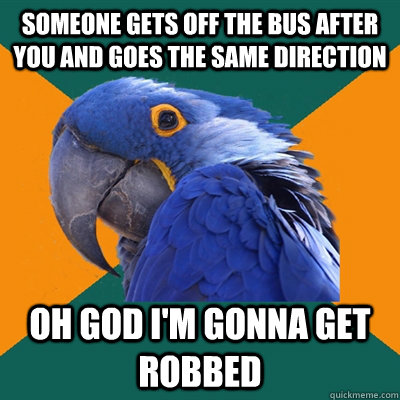 Someone gets off the bus after you and goes the same direction Oh god i'm gonna get robbed  Paranoid Parrot