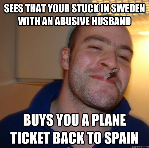 Sees that your stuck in Sweden with an abusive husband buys you a plane ticket back to spain - Sees that your stuck in Sweden with an abusive husband buys you a plane ticket back to spain  Misc