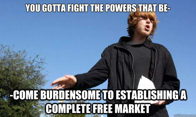 You gotta fight the powers that be- -come burdensome to establishing a complete free market  