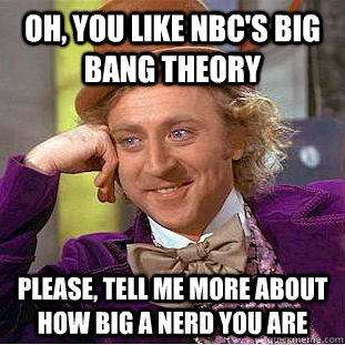 Oh, you like NBC's Big Bang Theory Please, tell me more about how big a nerd you are  Psychotic Willy Wonka