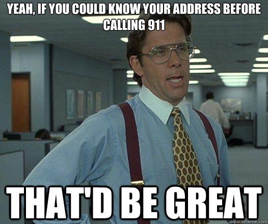 yeah, if you could know your address before calling 911 That'd be great  Lumbergh