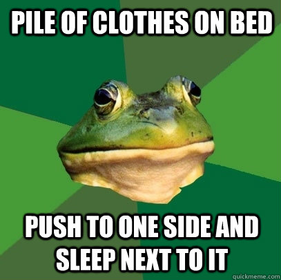 Pile of clothes on bed Push to one side and sleep next to it  Foul Bachelor Frog