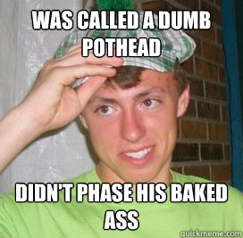 was called a dumb pothead didn't phase his baked ass  