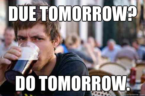 Due tomorrow? Do tomorrow.  Lazy College Senior