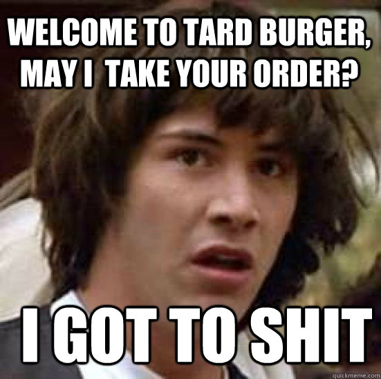 welcome to tard burger, may i  take your order?  i got to shit  conspiracy keanu