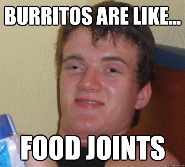 Burritos are like... food joints  10 Guy