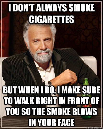 I don't always smoke cigarettes but when I do, I make sure to walk right in front of you so the smoke blows in your face  The Most Interesting Man In The World