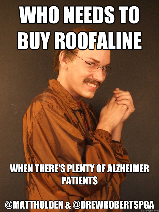 Who needs to buy roofaline When there's plenty of alzheimer patients 

@MattHolden & @DrewRobertsPGA  