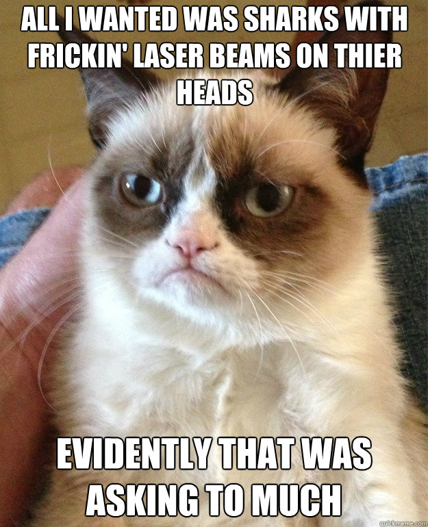 All I wanted was sharks with frickin' laser beams on thier heads evidently that was asking to much - All I wanted was sharks with frickin' laser beams on thier heads evidently that was asking to much  Misc