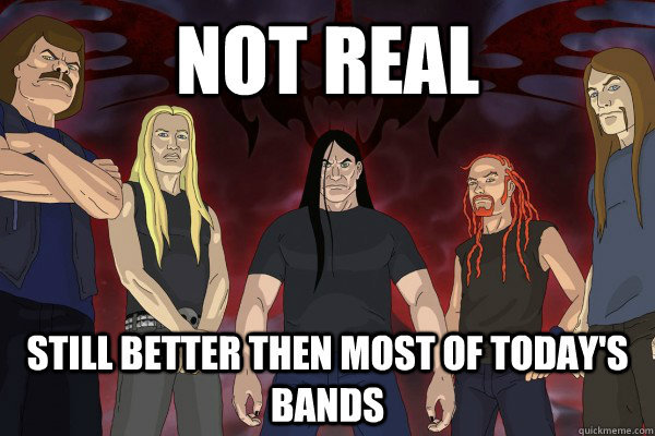 Not real still better then most of today's bands  Dethklok