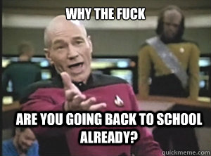 why the fuck are you going back to school already?  Annoyed Picard