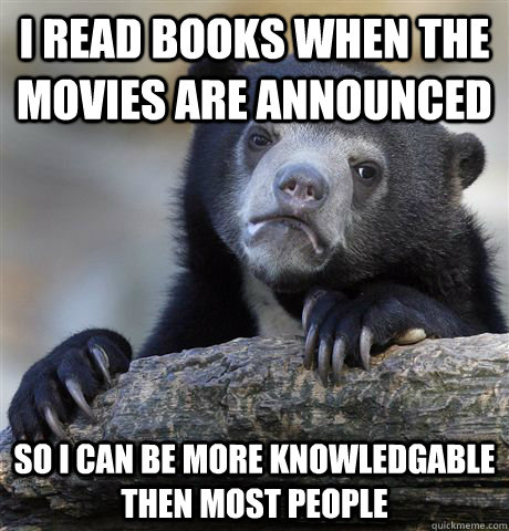 I read books when the movies are announced So i can be more knowledgable then most people  Confession Bear