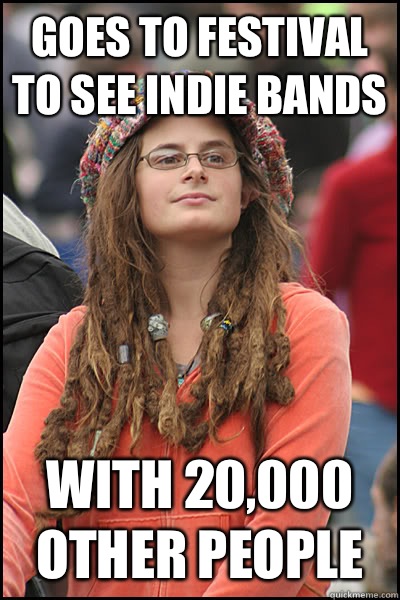 Goes to festival to see indie bands With 20,000 other people  College Liberal