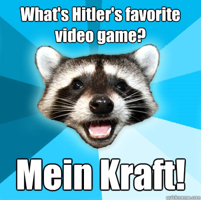 What's Hitler's favorite video game? Mein Kraft!  Lame Pun Coon