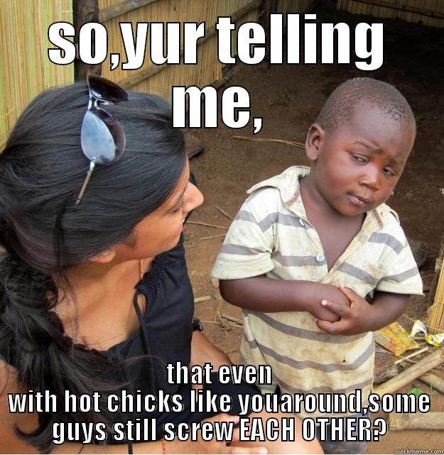 SO,YUR TELLING ME, THAT EVEN WITH HOT CHICKS LIKE YOUAROUND,SOME GUYS STILL SCREW EACH OTHER? Skeptical Third World Kid