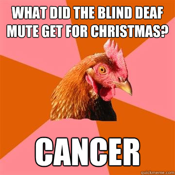 what did the blind deaf mute get for christmas? cancer  Anti-Joke Chicken
