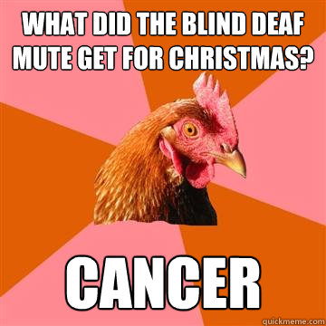 What did the blind deaf mute get for christmas? cancer  Anti-Joke Chicken