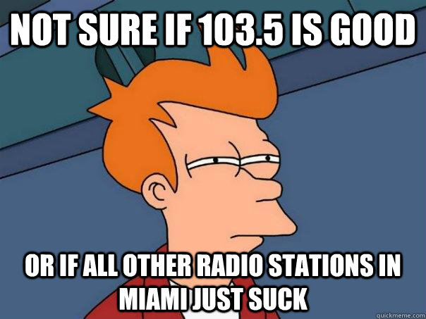 Not sure if 103.5 is good  or if all other radio stations in miami just suck  Futurama Fry