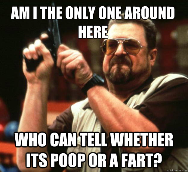 Am I the only one around here who can tell whether its poop or a fart?  Walter