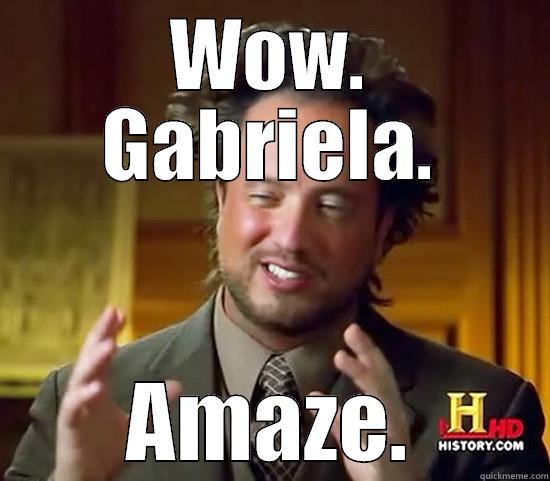 WOW. GABRIELA. AMAZE. Ancient Aliens