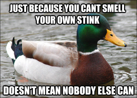 just because you cant smell your own stink doesn't mean nobody else can  Actual Advice Mallard