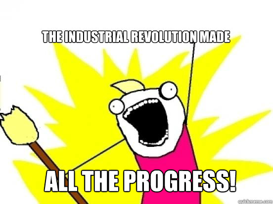 The industrial revolution made ALL THE PROGRESS!  X All The Things