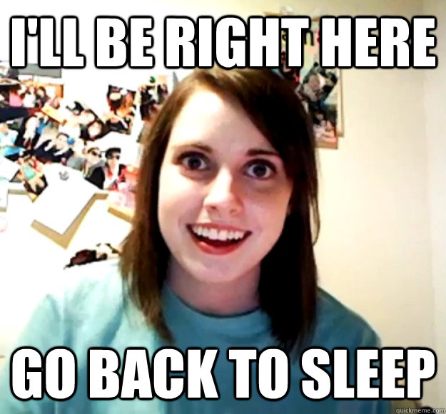 i'll be right here go back to sleep  Overly Attached Girlfriend