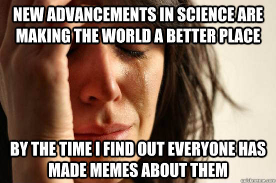 New advancements in Science are making the world a better place by the time I find out everyone has made memes about them  First World Problems