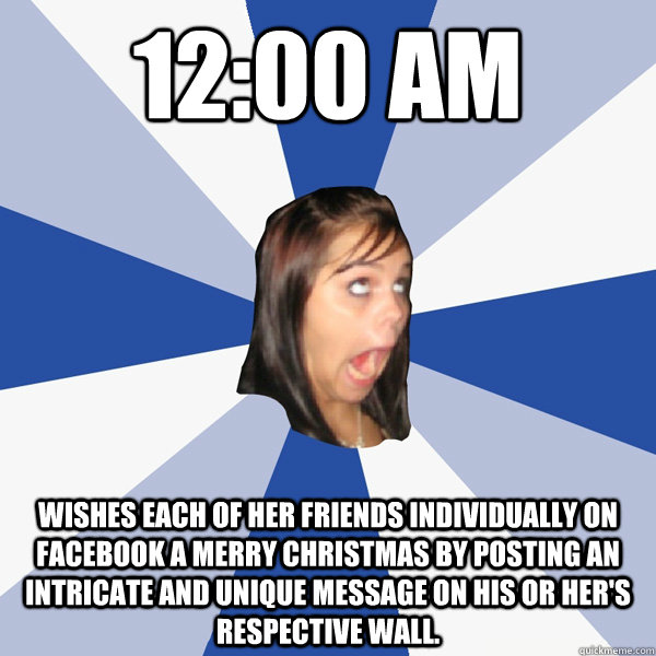 12:00 AM Wishes each of her friends individually on facebook a merry christmas by posting an intricate and unique message on his or her's respective wall.  Annoying Facebook Girl