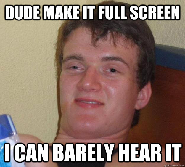 Dude make it full screen I can barely hear it  10 Guy