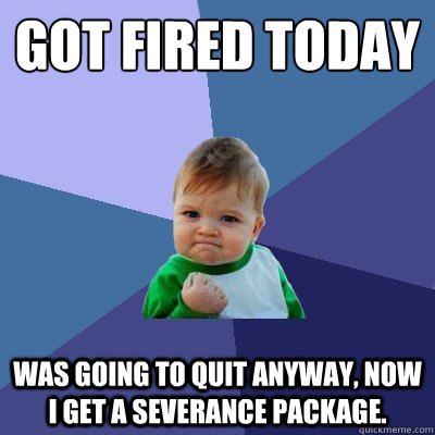 Got Fired Today
 was going to quit anyway, Now I get a severance package.  Success Kid