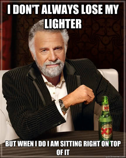 I don't always lose my lighter but when I do i am sitting right on top of it  The Most Interesting Man In The World
