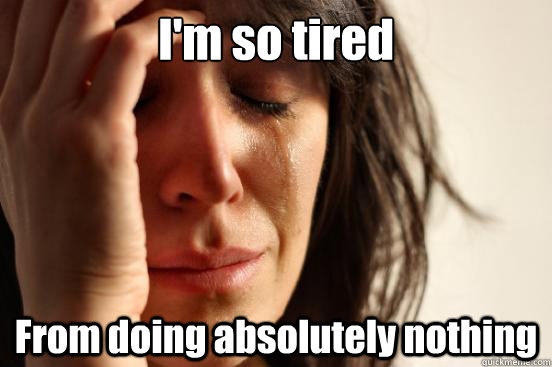 I'm so tired From doing absolutely nothing  First World Problems