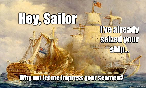 Hey, Sailor Why not let me impress your seamen? I've already seized your ship...  War of 1812 Pickupline