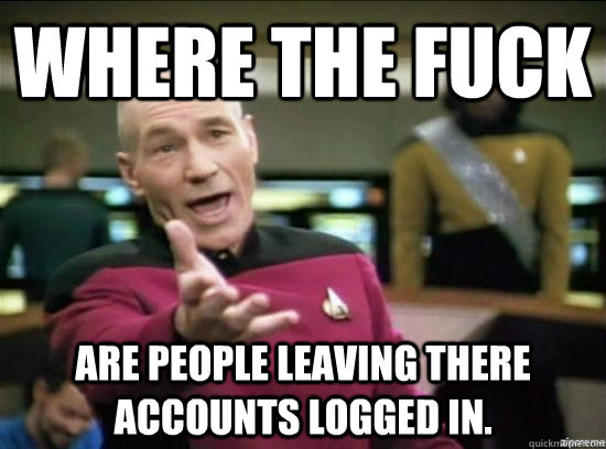 Where the fuck Are people leaving there accounts logged in.  Annoyed Picard HD