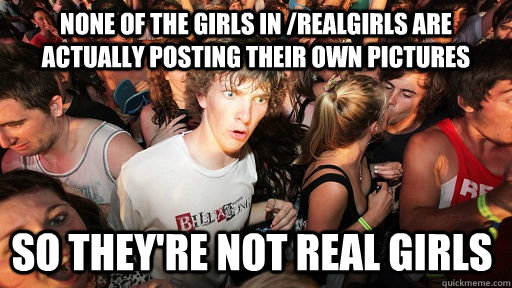 NONE OF THE GIRLS in /REALGIRLS ARE ACTUALLY POSTING THEIR OWN PICTURES SO THEY'RE NOT REAL GIRLS  Sudden Clarity Clarence