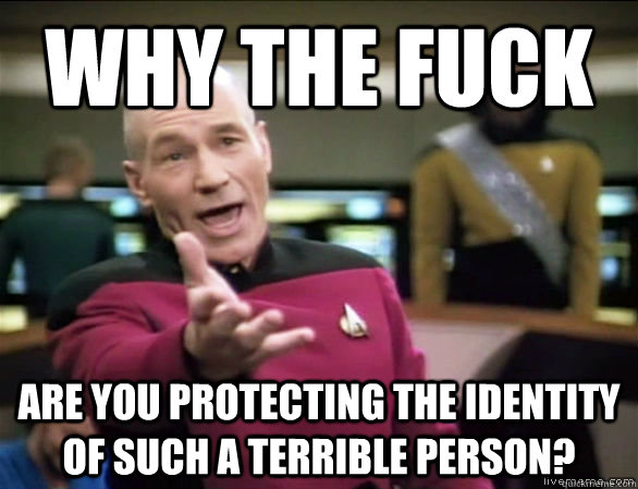 Why the fuck ARE YOU PROTECTING THE IDENTITY OF SUCH A TERRIBLE PERSON?  Annoyed Picard HD
