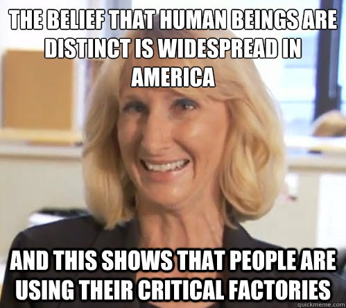 the belief that human beings are distinct is widespread in america And this shows that people are using their critical factories  Wendy Wright