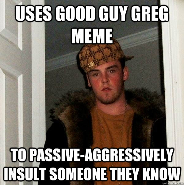 Uses Good Guy Greg Meme To passive-aggressively insult someone they know - Uses Good Guy Greg Meme To passive-aggressively insult someone they know  Scumbag Steve