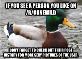 If you see a person you like on /r/gonewild Don't forget to check out their post history for more sexy pictures of the user.  Good Advice Duck