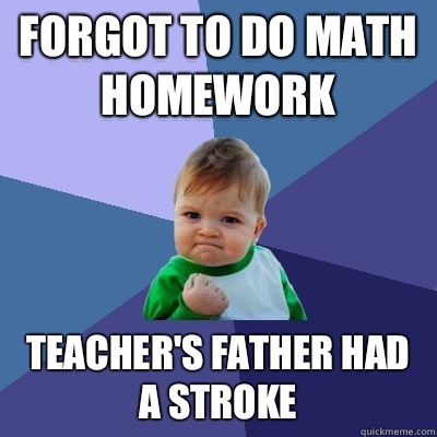 Forgot to do math homework Teacher's father had a stroke - Forgot to do math homework Teacher's father had a stroke  Success Kid