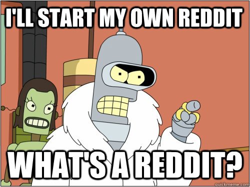 I'll start my own reddit What's a reddit?  Blackjack Bender