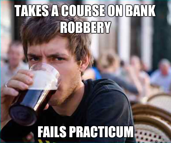 Takes a course on bank robbery  Fails practicum  Lazy College Senior